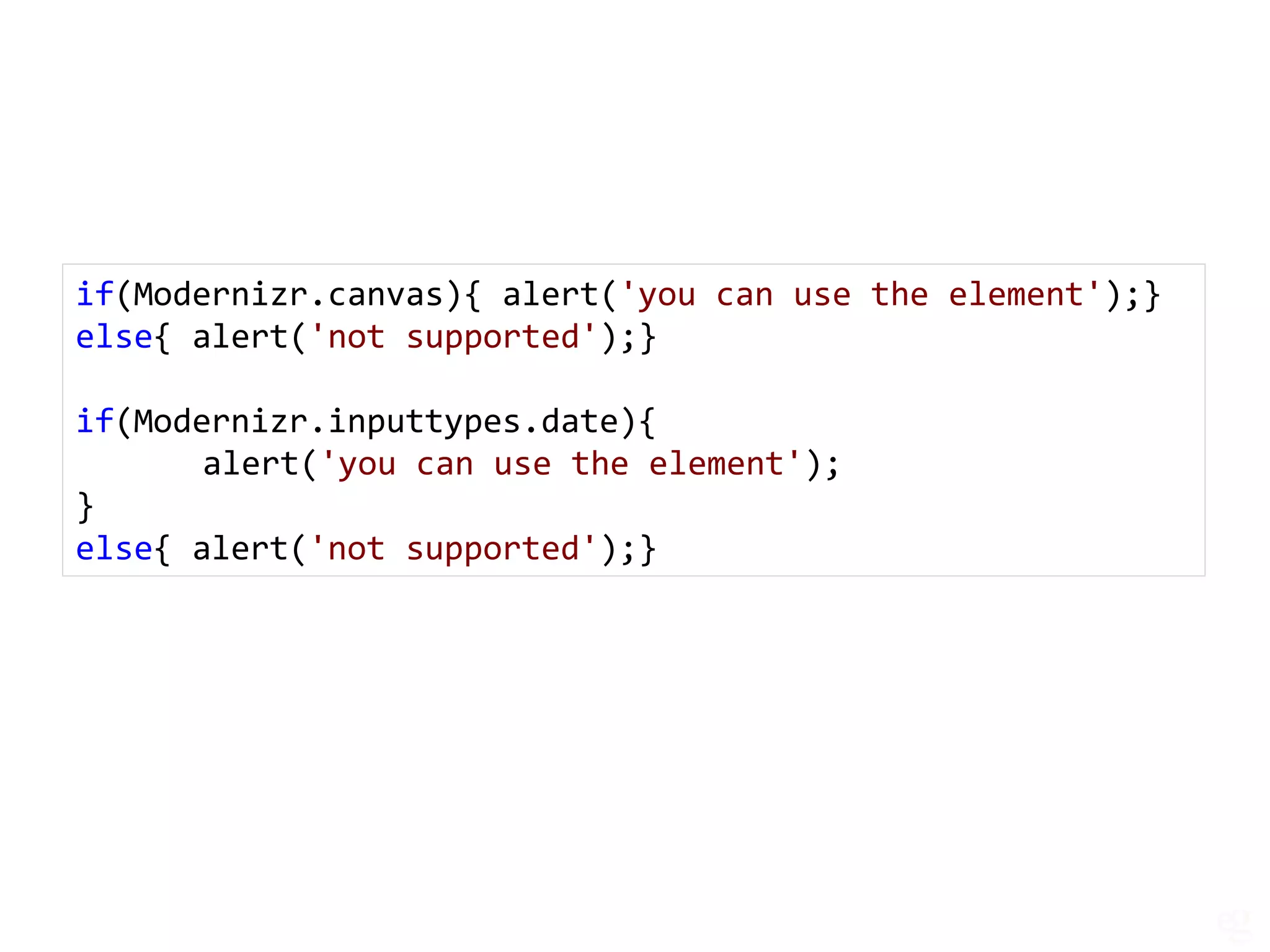 if(Modernizr.canvas){ alert('you can use the element');}
else{ alert('not supported');}

if(Modernizr.inputtypes.date){
       alert('you can use the element');
}
else{ alert('not supported');}
 