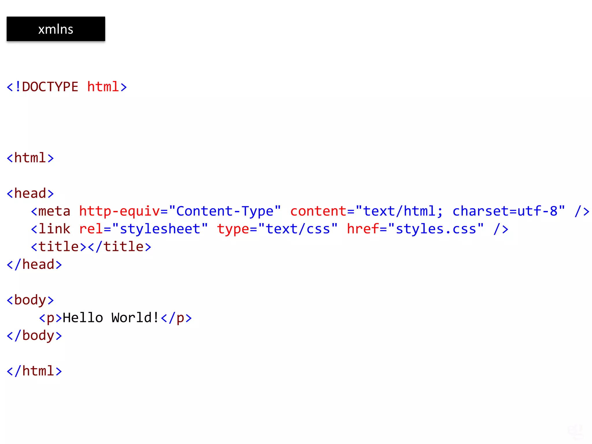 xmlns


<!DOCTYPE html>



<html>

<head>
   <meta http-equiv="Content-Type" content="text/html; charset=utf-8" />
   <link rel="stylesheet" type="text/css" href="styles.css" />
   <title></title>
</head>

<body>
    <p>Hello World!</p>
</body>

</html>
 