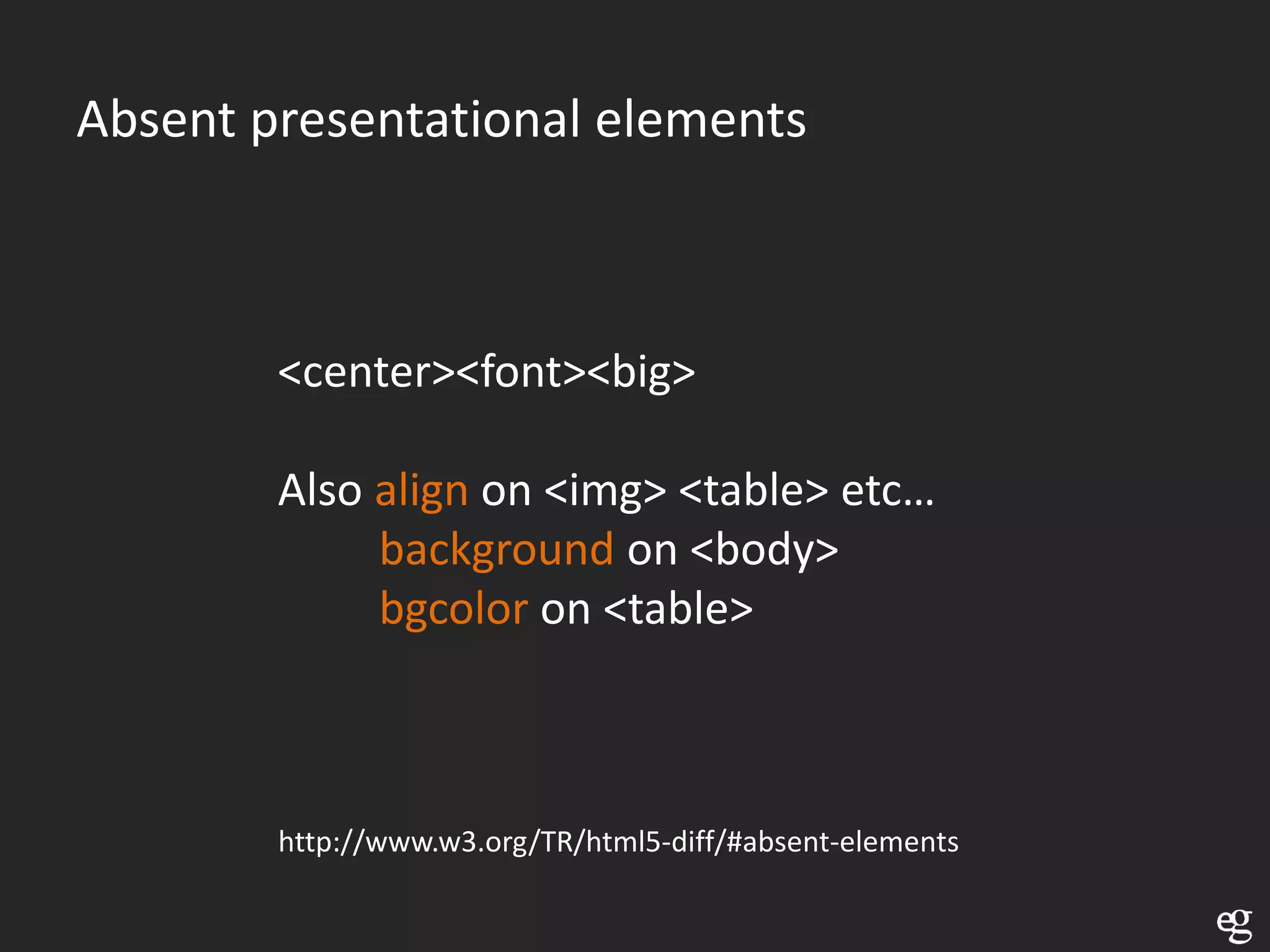 Absent presentational elements



        <center><font><big>

        Also align on <img> <table> etc…
             background on <body>
             bgcolor on <table>



        http://www.w3.org/TR/html5-diff/#absent-elements
 