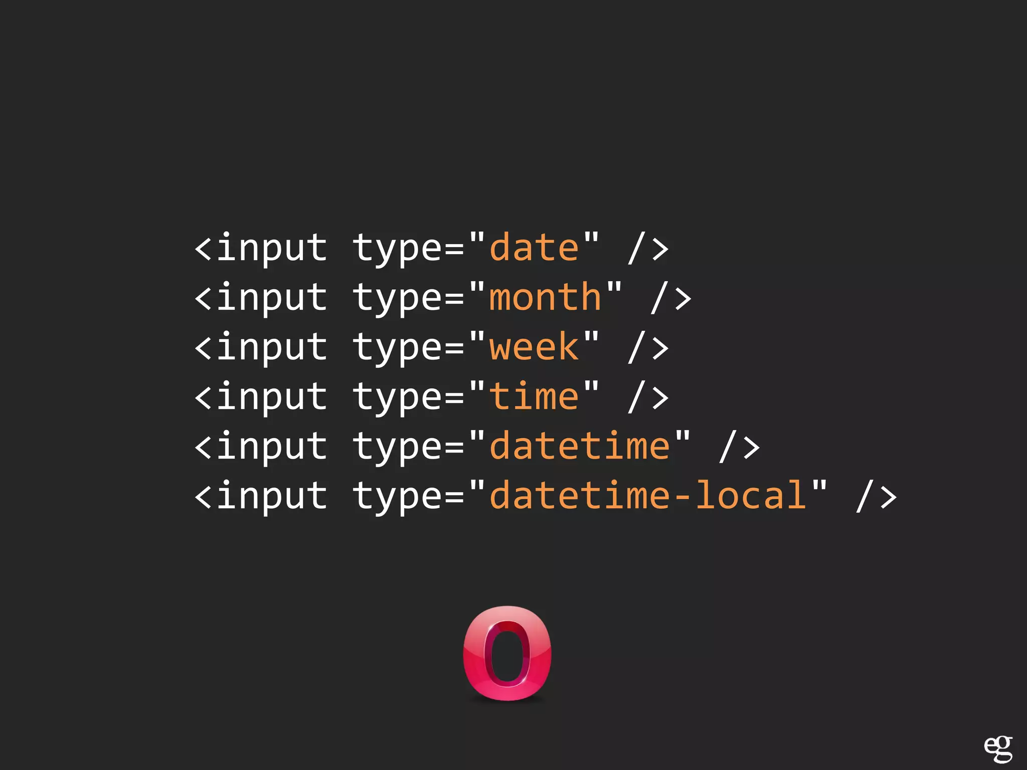 <input   type="date" />
<input   type="month" />
<input   type="week" />
<input   type="time" />
<input   type="datetime" />
<input   type="datetime-local" />
 