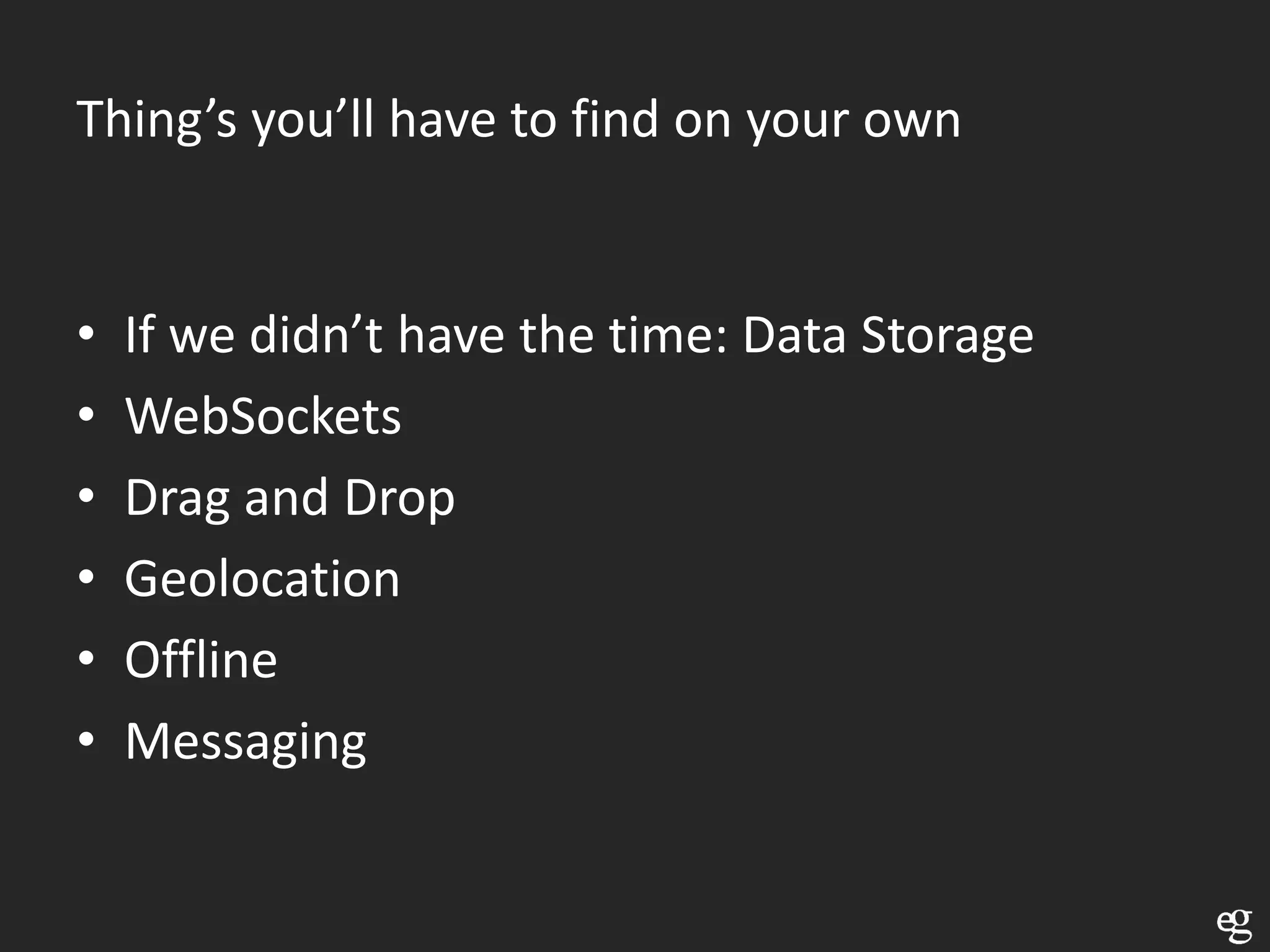 Thing’s you’ll have to find on your own


•   If we didn’t have the time: Data Storage
•   WebSockets
•   Drag and Drop
•   Geolocation
•   Offline
•   Messaging
 