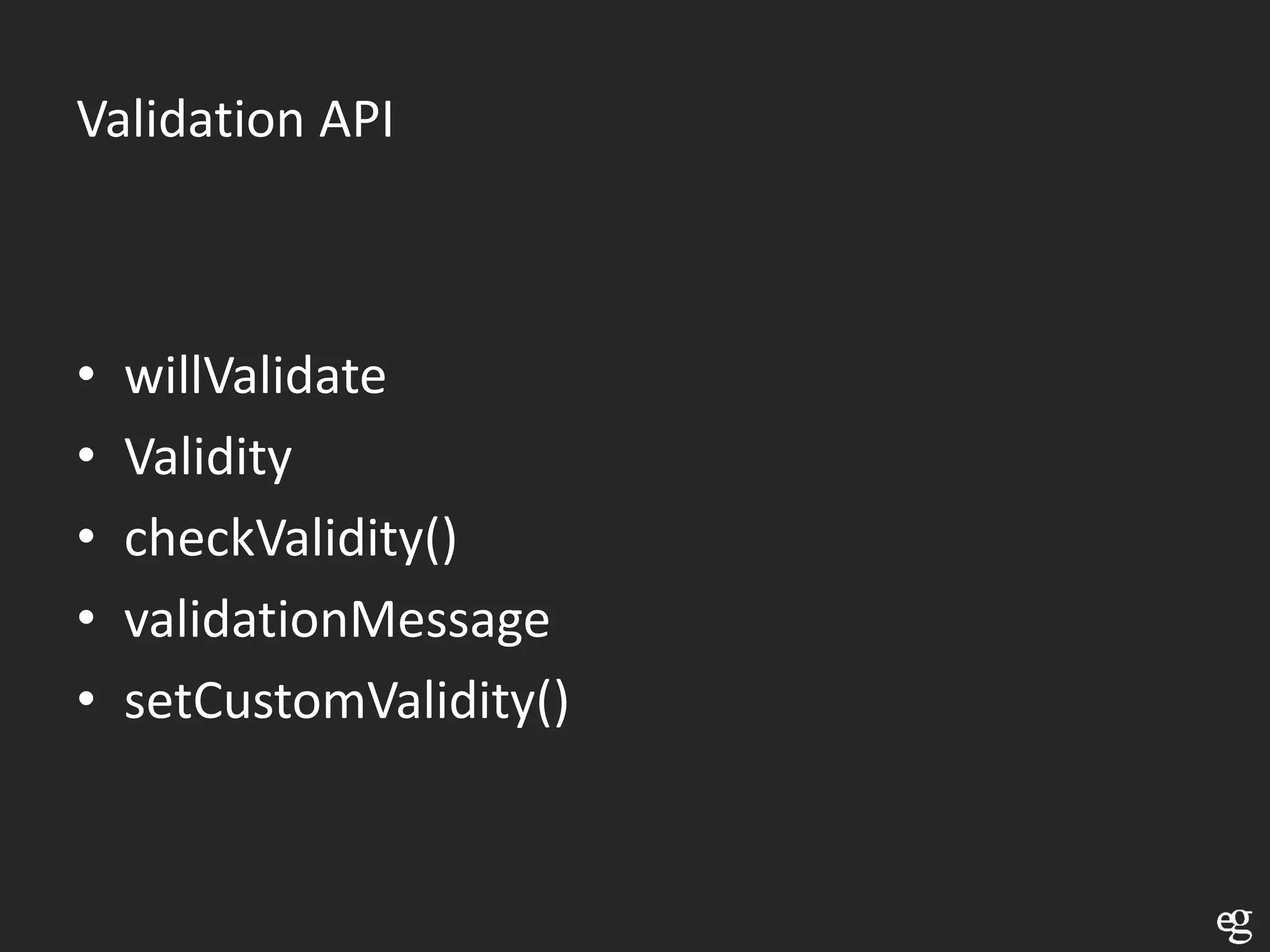 Validation API



•   willValidate
•   Validity
•   checkValidity()
•   validationMessage
•   setCustomValidity()
 