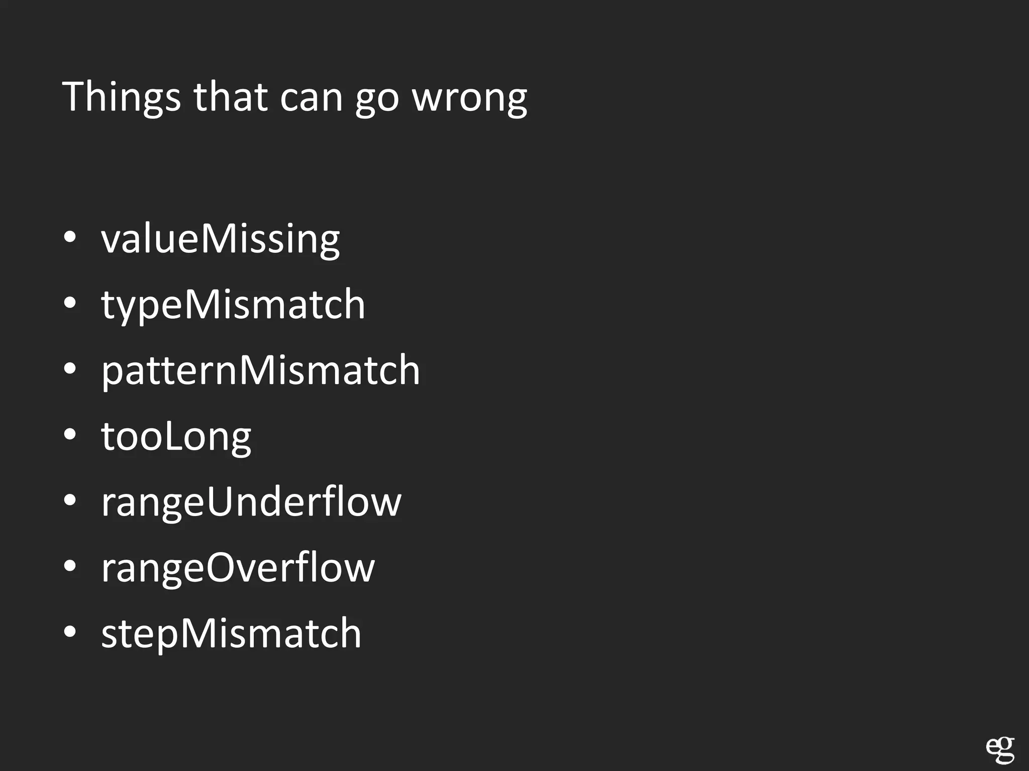 Things that can go wrong


•   valueMissing
•   typeMismatch
•   patternMismatch
•   tooLong
•   rangeUnderflow
•   rangeOverflow
•   stepMismatch
 