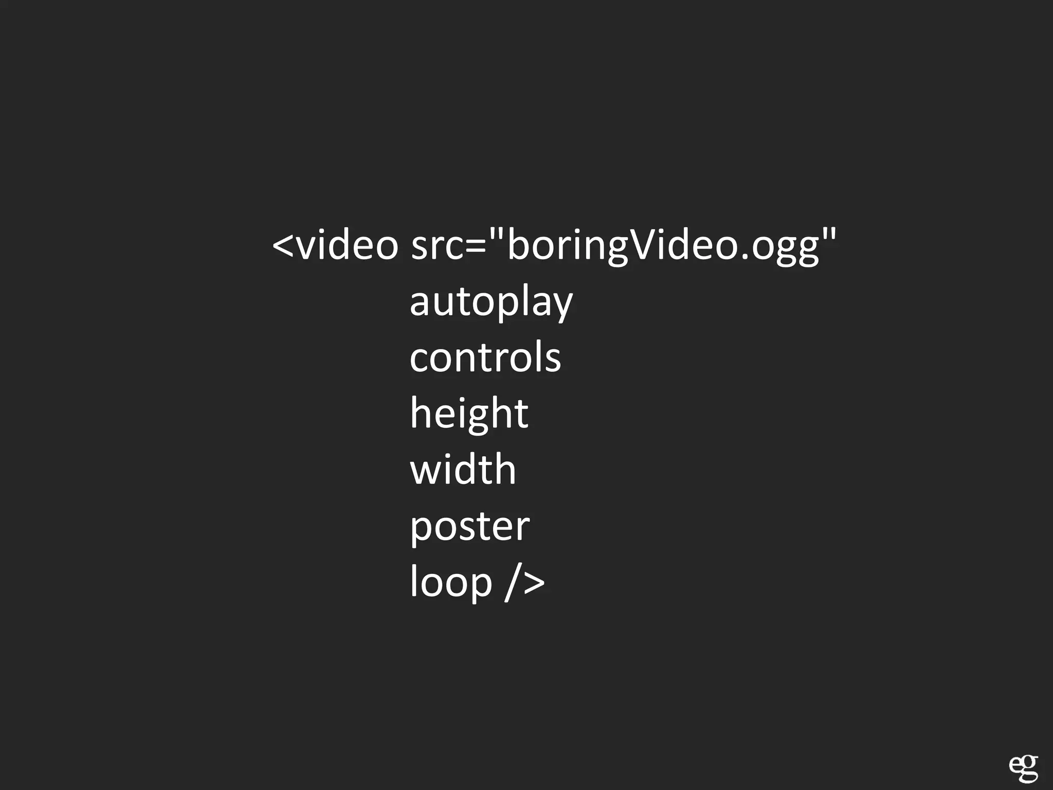 <video src="boringVideo.ogg"
       autoplay
       controls
       height
       width
       poster
       loop />
 