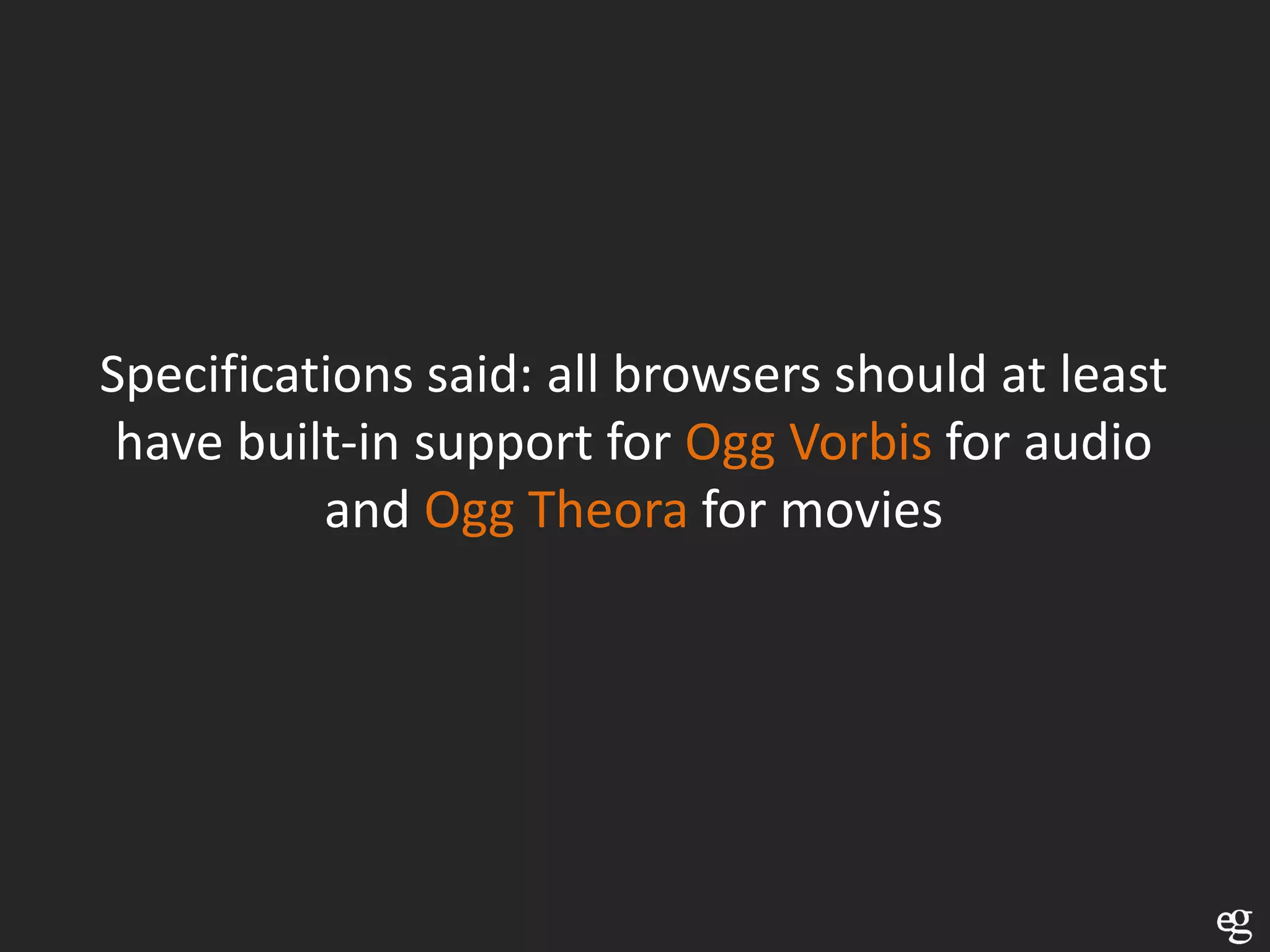 Specifications said: all browsers should at least
 have built-in support for Ogg Vorbis for audio
          and Ogg Theora for movies
 