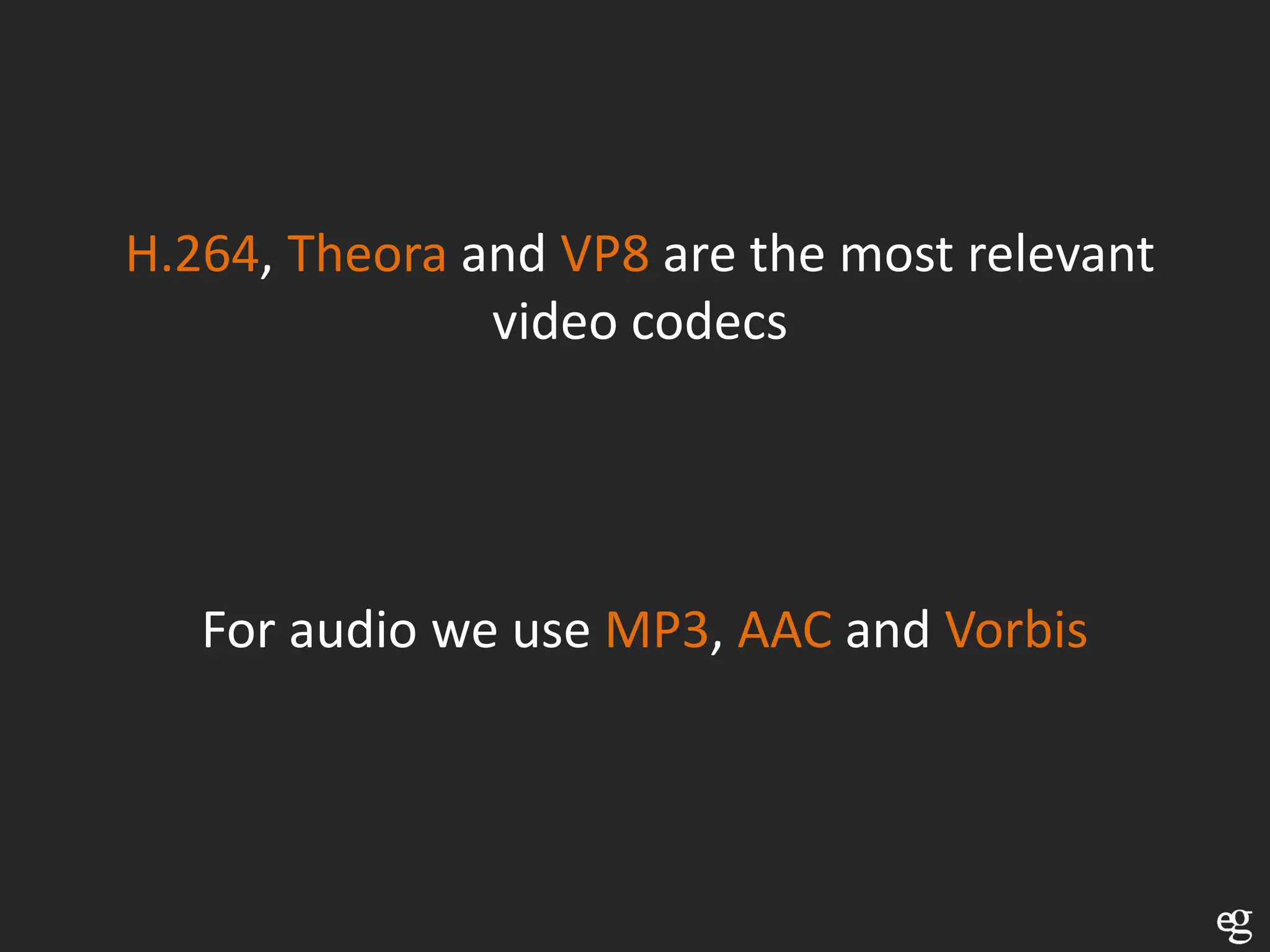 H.264, Theora and VP8 are the most relevant
               video codecs




   For audio we use MP3, AAC and Vorbis
 