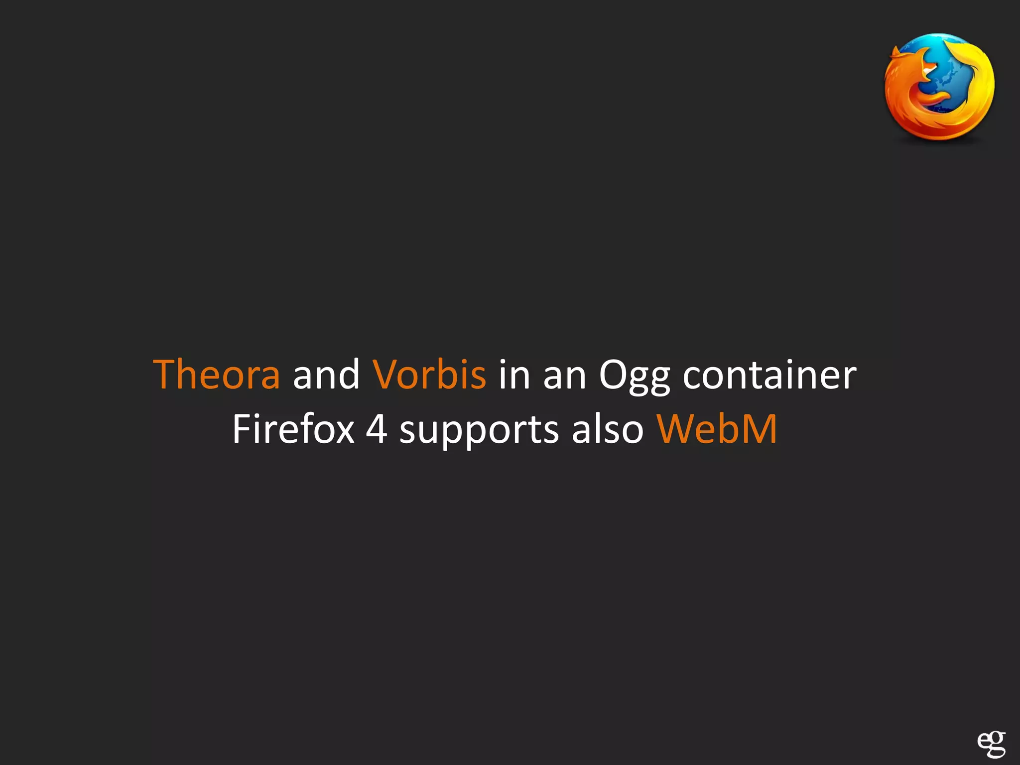 Theora and Vorbis in an Ogg container
   Firefox 4 supports also WebM
 