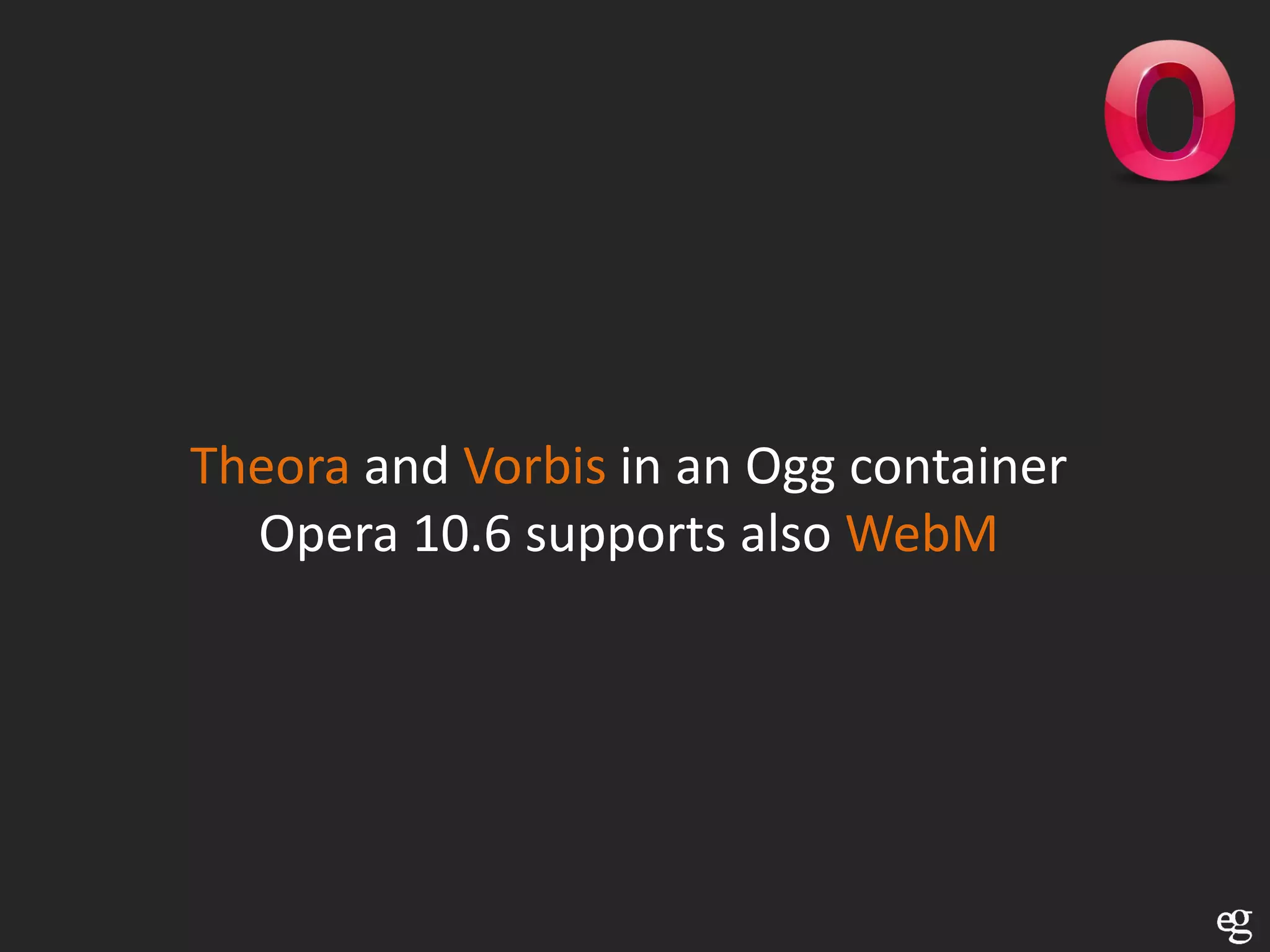Theora and Vorbis in an Ogg container
  Opera 10.6 supports also WebM
 