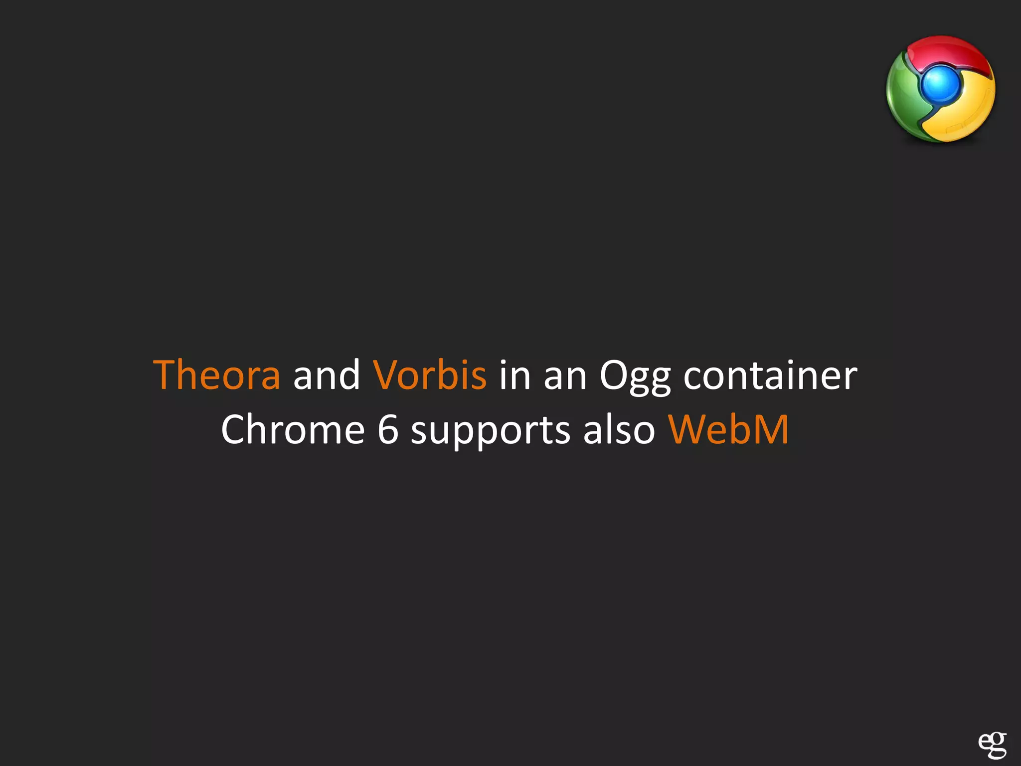 Theora and Vorbis in an Ogg container
   Chrome 6 supports also WebM
 
