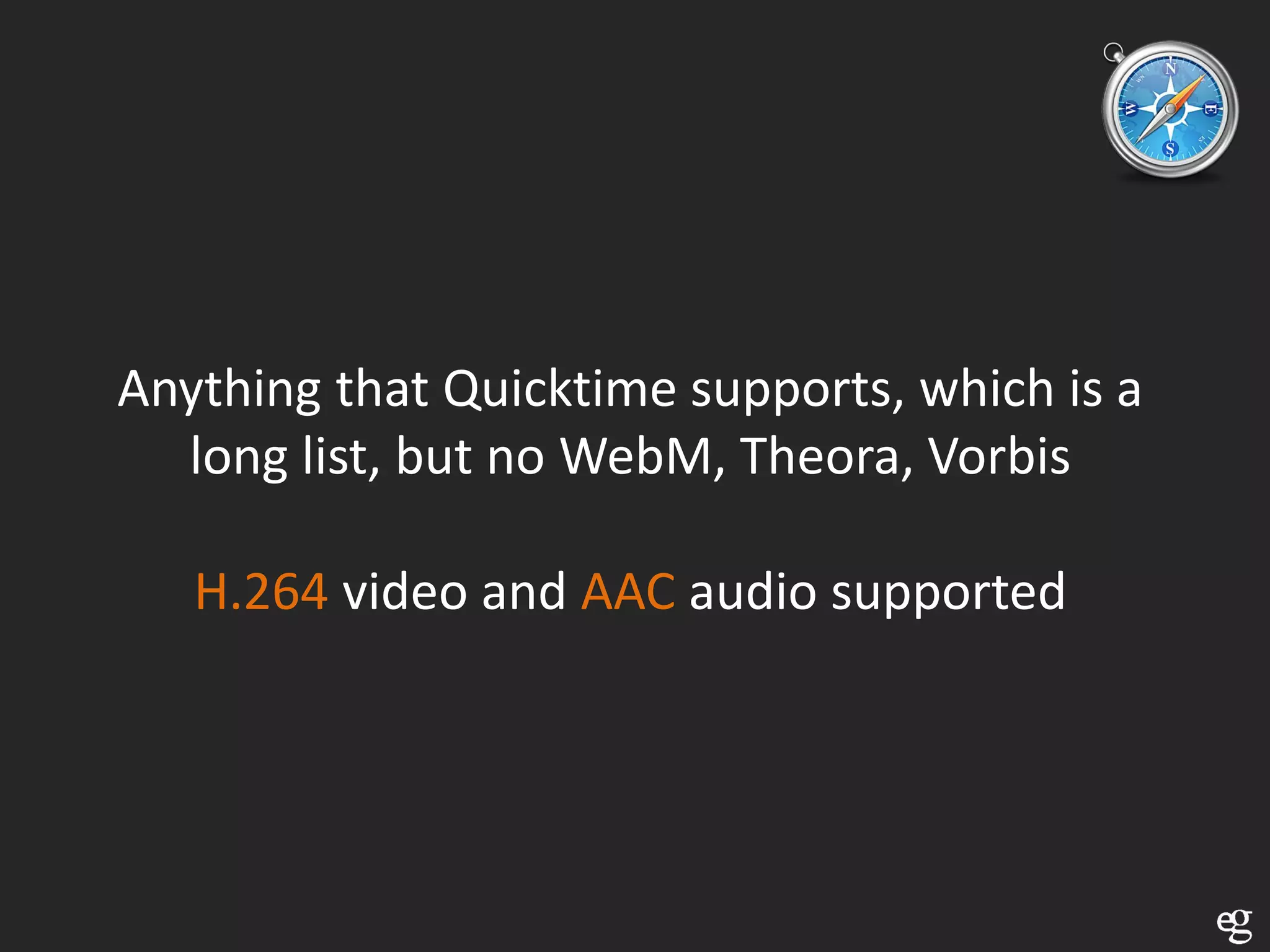 Anything that Quicktime supports, which is a
  long list, but no WebM, Theora, Vorbis

   H.264 video and AAC audio supported
 