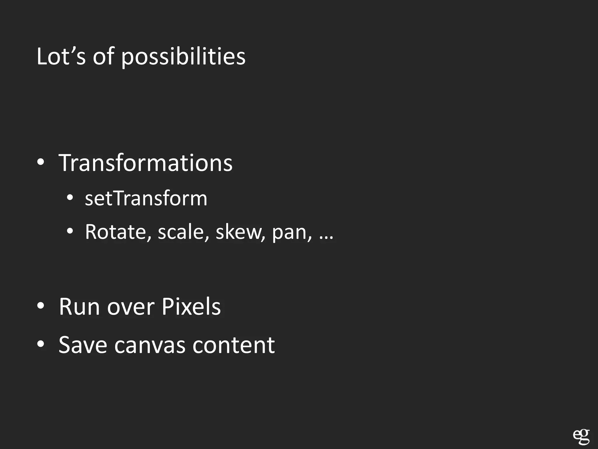 Lot’s of possibilities


• Transformations
   • setTransform
   • Rotate, scale, skew, pan, …


• Run over Pixels
• Save canvas content
 