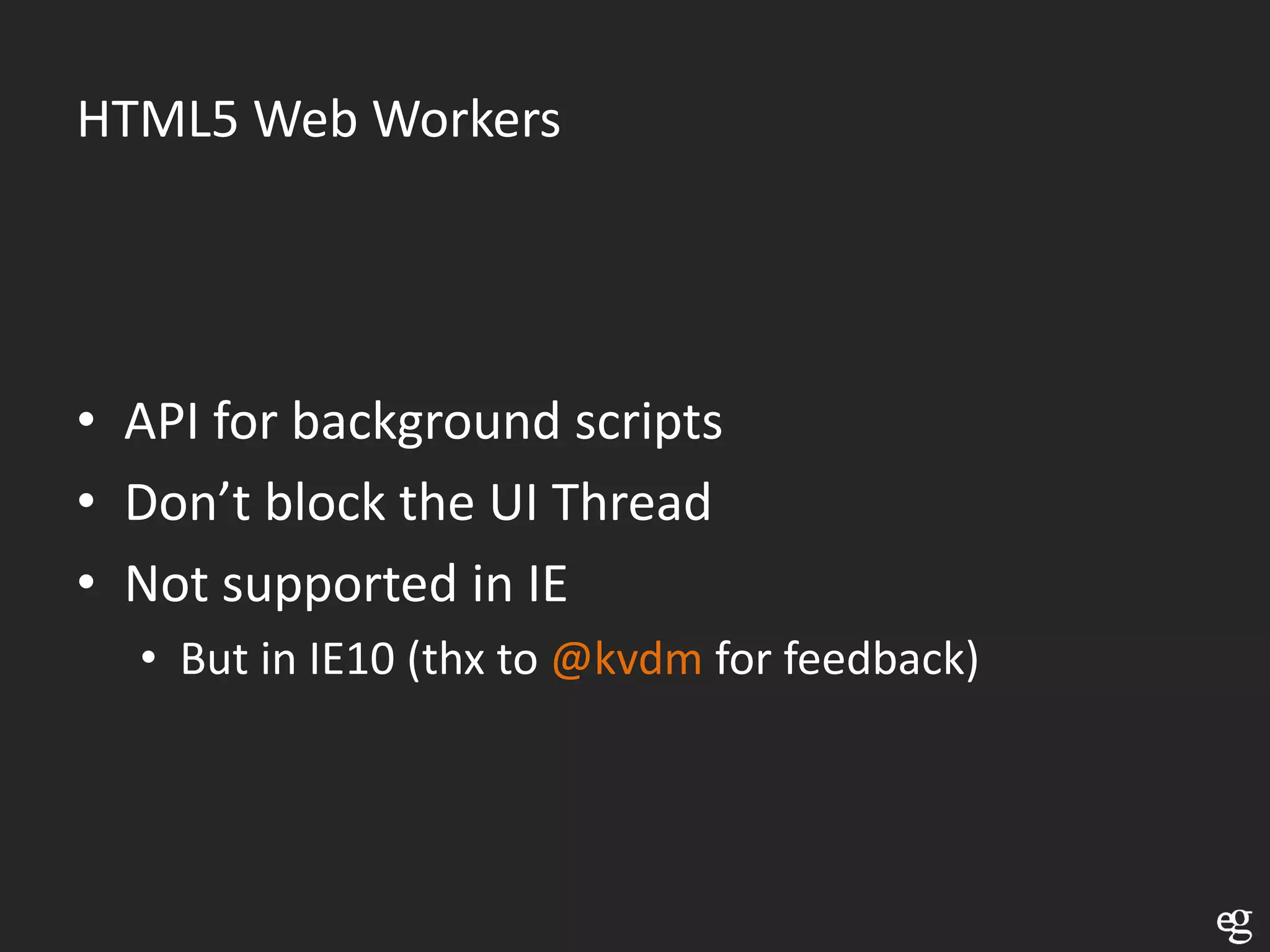 HTML5 Web Workers




• API for background scripts
• Don’t block the UI Thread
• Not supported in IE
  • But in IE10 (thx to @kvdm for feedback)
 