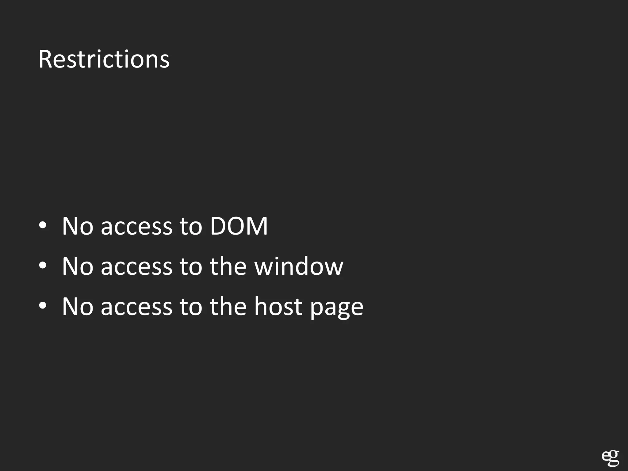 Restrictions




• No access to DOM
• No access to the window
• No access to the host page
 