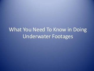What You Need To Know in Doing
Underwater Footages
 