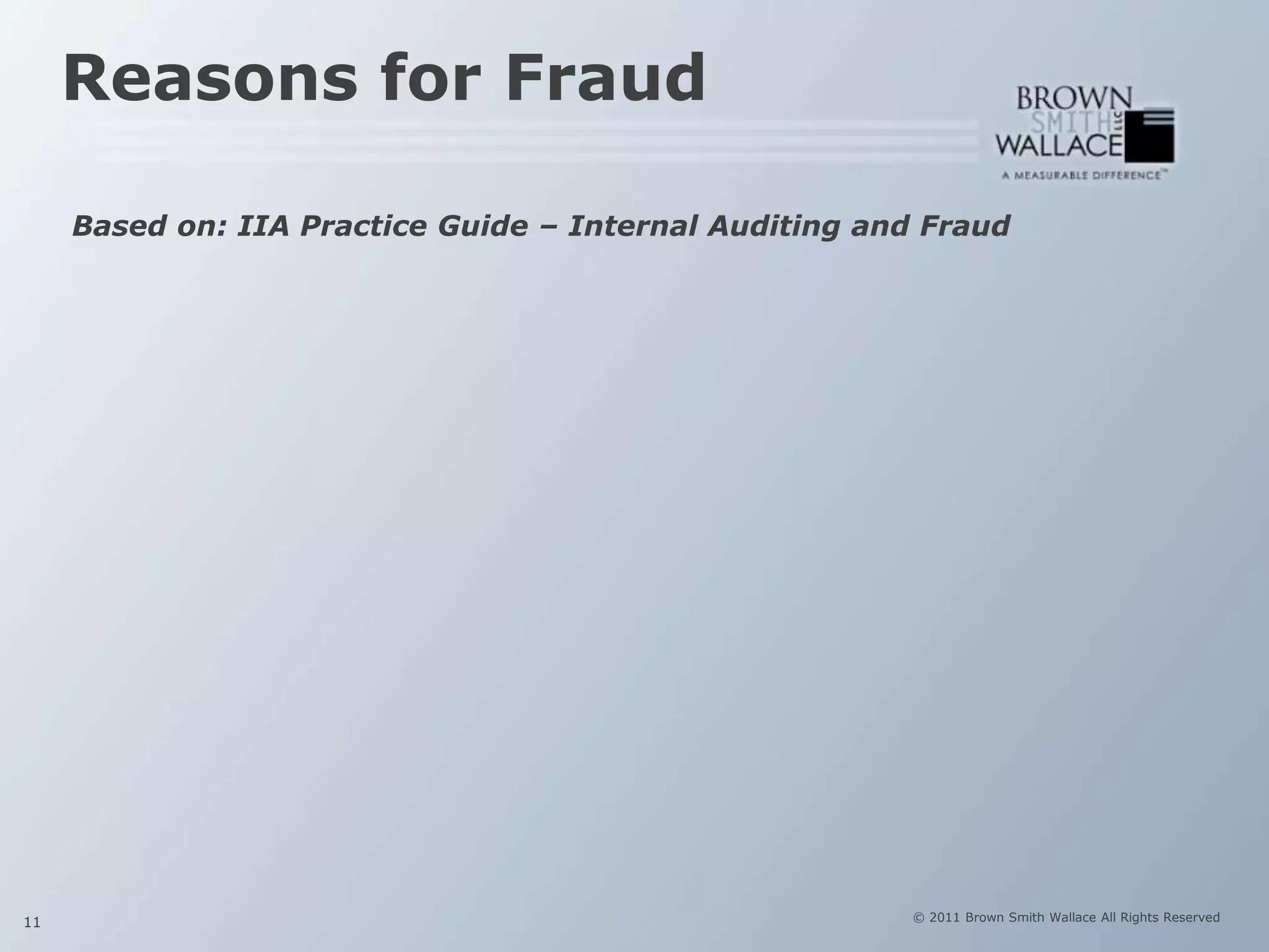 Reasons for Fraud

     Based on: IIA Practice Guide – Internal Auditing and Fraud




11                                                      © 2011 Brown Smith Wallace All Rights Reserved
 