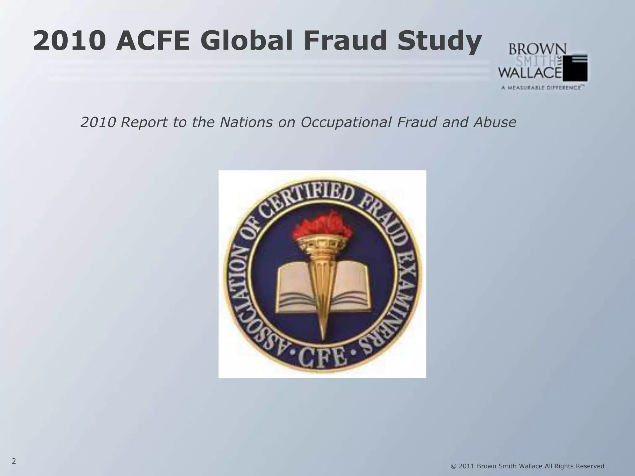 2010 ACFE Global Fraud Study

       2010 Report to the Nations on Occupational Fraud and Abuse




2
                                                        © 2011 Brown Smith Wallace All Rights Reserved
 