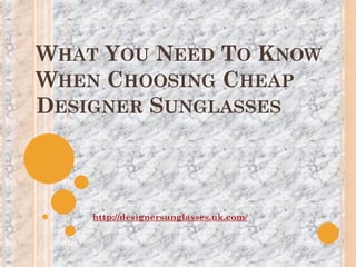 WHAT YOU NEED TO KNOW
WHEN CHOOSING CHEAP
DESIGNER SUNGLASSES



    http://designersunglasses.uk.com/
 