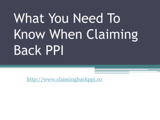 What You Need To
Know When Claiming
Back PPI
 http://www.claimingbackppi.co
 