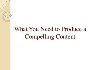 What You Need to Produce a
Compelling Content

 