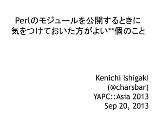 Perlのモジュールを公開するときに
気をつけておいた方がよい**個のこと
Kenichi Ishigaki
(@charsbar)
YAPC::Asia 2013
Sep 20, 2013
 