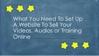 What You Need To Set Up
A Website To Sell Your
Videos, Audios or Training
Online
 