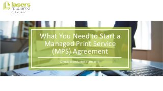 What You Need to Start a
Managed Print Service
(MPS) Agreement
Checklist included at the end
 