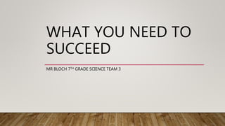 WHAT YOU NEED TO
SUCCEED
MR BLOCH 7TH GRADE SCIENCE TEAM 3
 