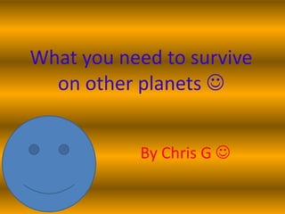 What you need to survive
  on other planets 


           By Chris G 
 