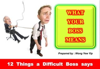 12 Things a Difficult Boss says 
Prepared by : Wong Yew Yip  