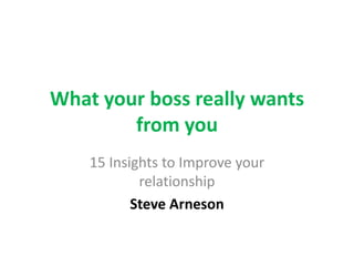 What your boss really wants
from you
15 Insights to Improve your
relationship
Steve Arneson
 