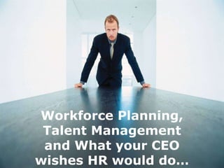Workforce Planning,
 Talent Management
 and What your CEO
wishes HR would do…
 