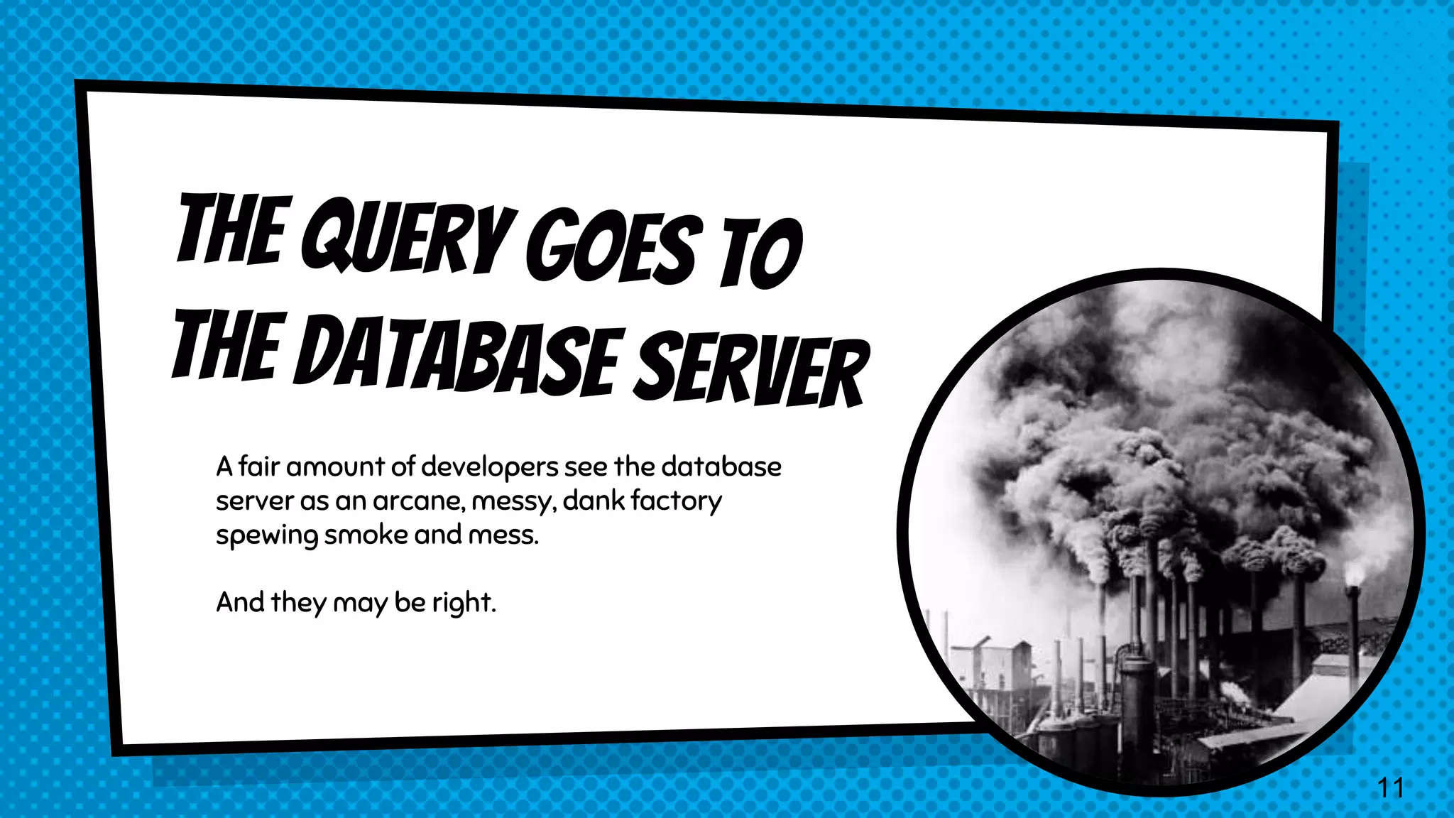 A fair amount of developers see the database server as an arcane, messy, dank factory spewing smoke and mess. And they may be right. 11 