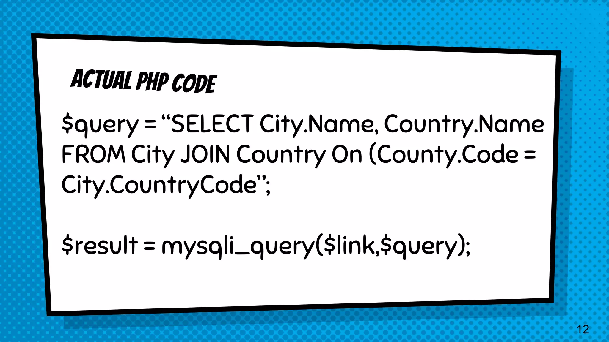 $query = “SELECT City.Name, Country.Name FROM City JOIN Country On (County.Code = City.CountryCode”; $result = mysqli_query($link,$query); 12 
