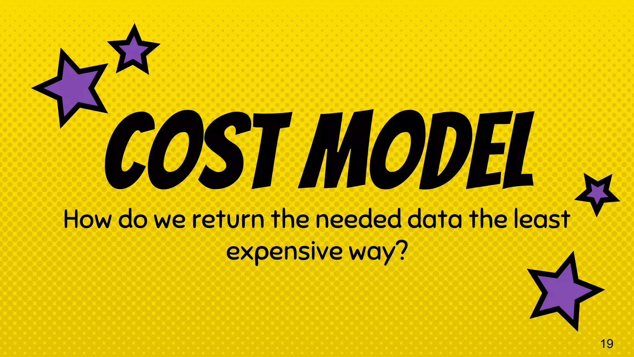 Cost ModelHow do we return the needed data the least expensive way? 19 