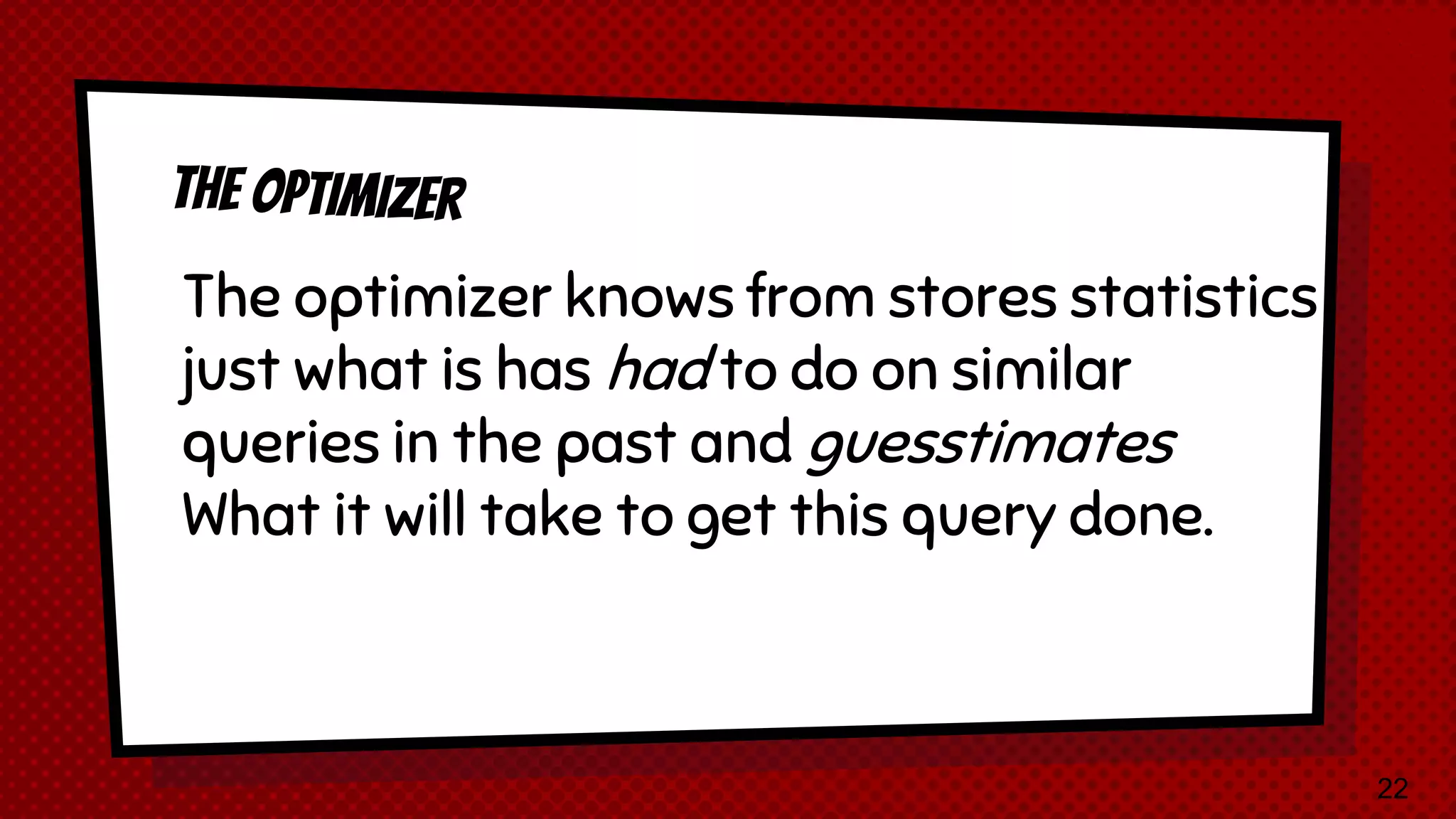 The optimizer knows from stores statistics just what is has had to do on similar queries in the past and guesstimates What it will take to get this query done. 22 
