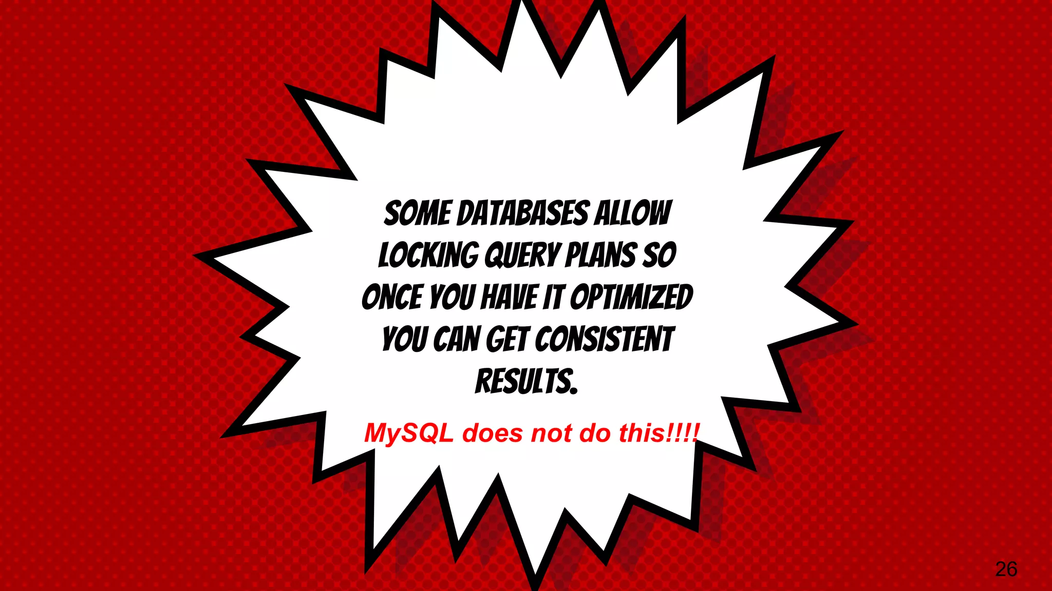 Some Databases allow locking query plans so once you have it optimized you can get consistent results. MySQL does not do this!!!! 26 