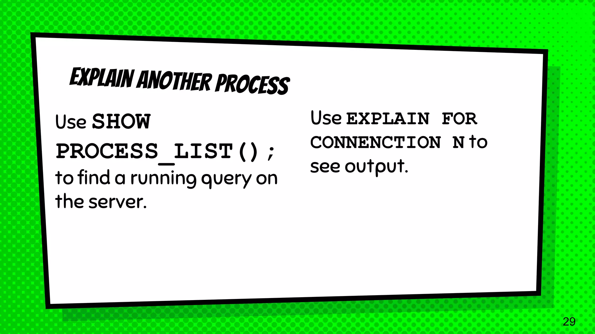 Use SHOW PROCESS_LIST(); to find a running query on the server. 29 Use EXPLAIN FOR CONNENCTION N to see output. 