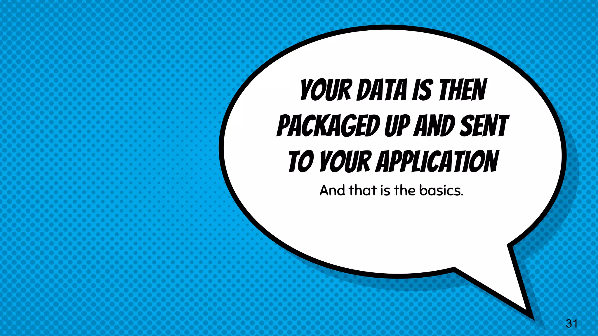 Your data is then packaged up and sent to your application And that is the basics. 31 