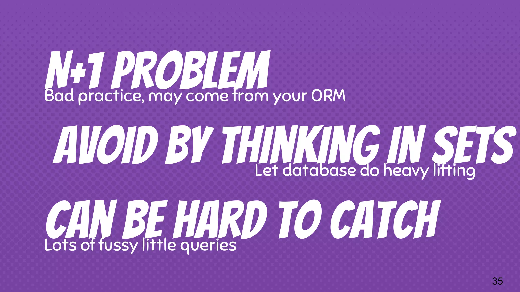N+1 ProblemBad practice, may come from your ORM Can be hard to catchLots of fussy little queries Avoid by thinking in setsLet database do heavy lifting 35 