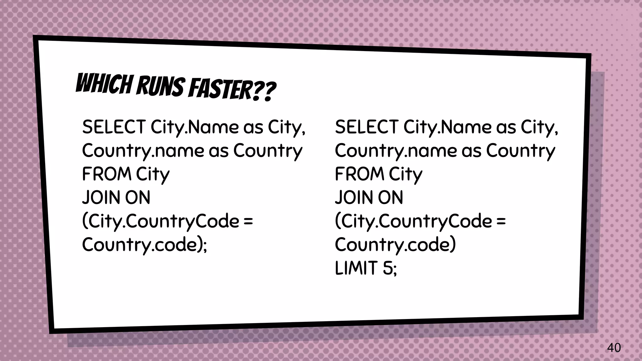 SELECT City.Name as City, Country.name as Country FROM City JOIN ON (City.CountryCode = Country.code); SELECT City.Name as City, Country.name as Country FROM City JOIN ON (City.CountryCode = Country.code) LIMIT 5; 40 