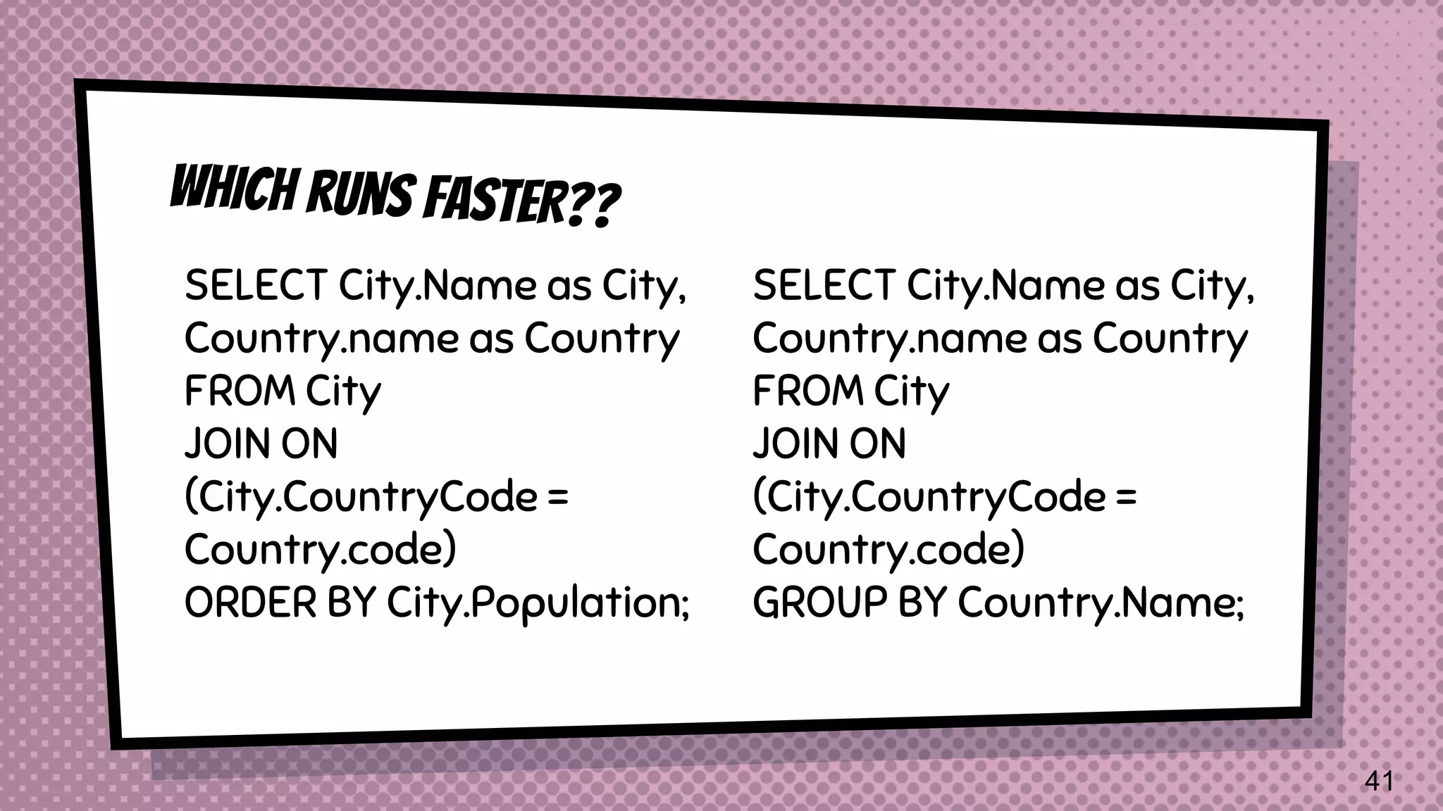 SELECT City.Name as City, Country.name as Country FROM City JOIN ON (City.CountryCode = Country.code) ORDER BY City.Population; SELECT City.Name as City, Country.name as Country FROM City JOIN ON (City.CountryCode = Country.code) GROUP BY Country.Name; 41 