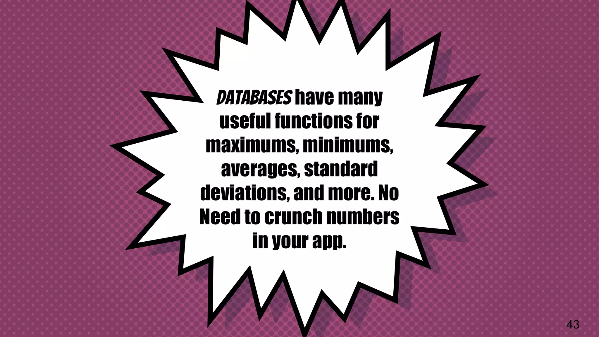 Databases have many useful functions for maximums, minimums, averages, standard deviations, and more. No Need to crunch numbers in your app. 43 
