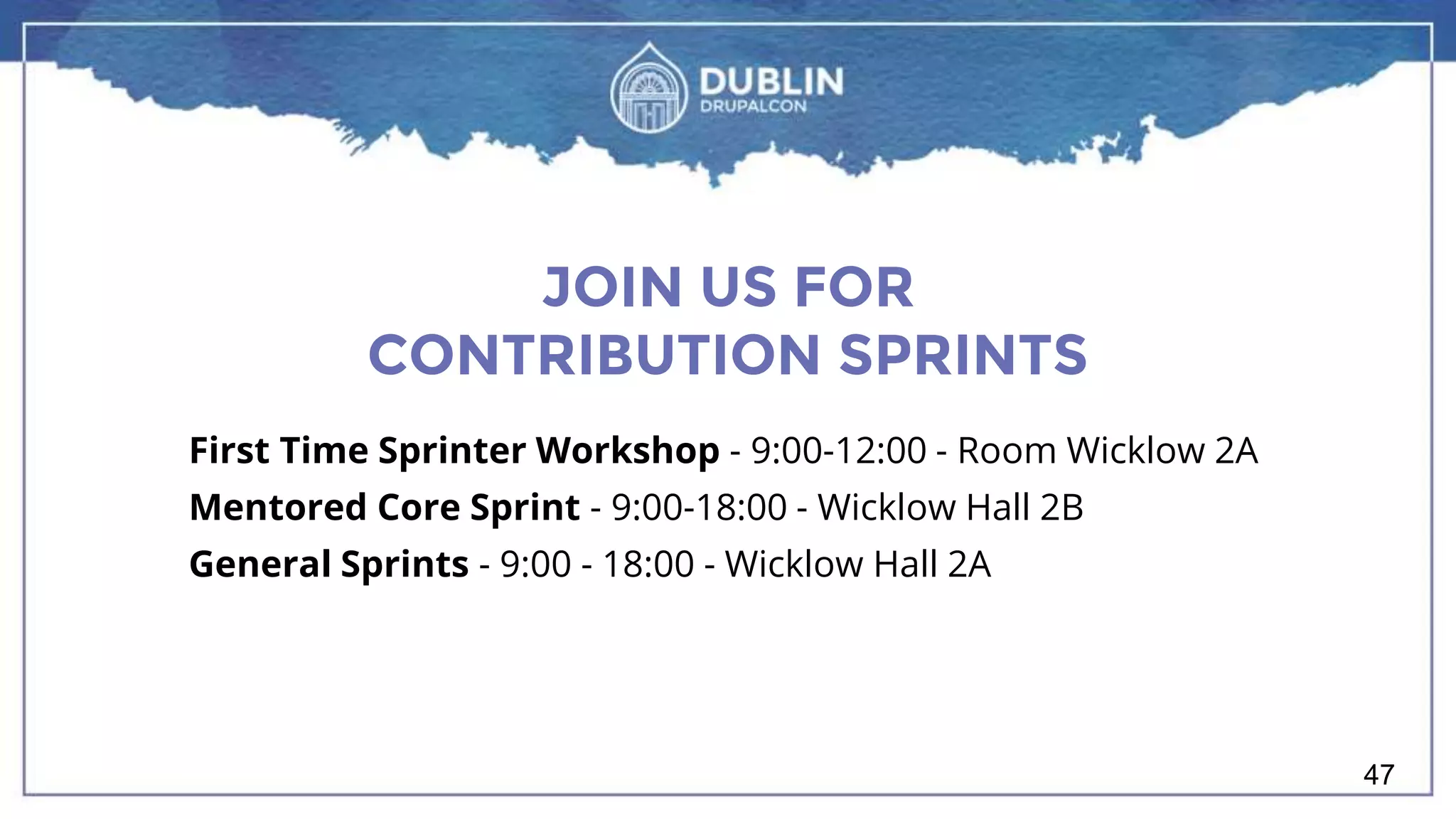 JOIN US FOR CONTRIBUTION SPRINTS First Time Sprinter Workshop - 9:00-12:00 - Room Wicklow 2A Mentored Core Sprint - 9:00-18:00 - Wicklow Hall 2B General Sprints - 9:00 - 18:00 - Wicklow Hall 2A 47 