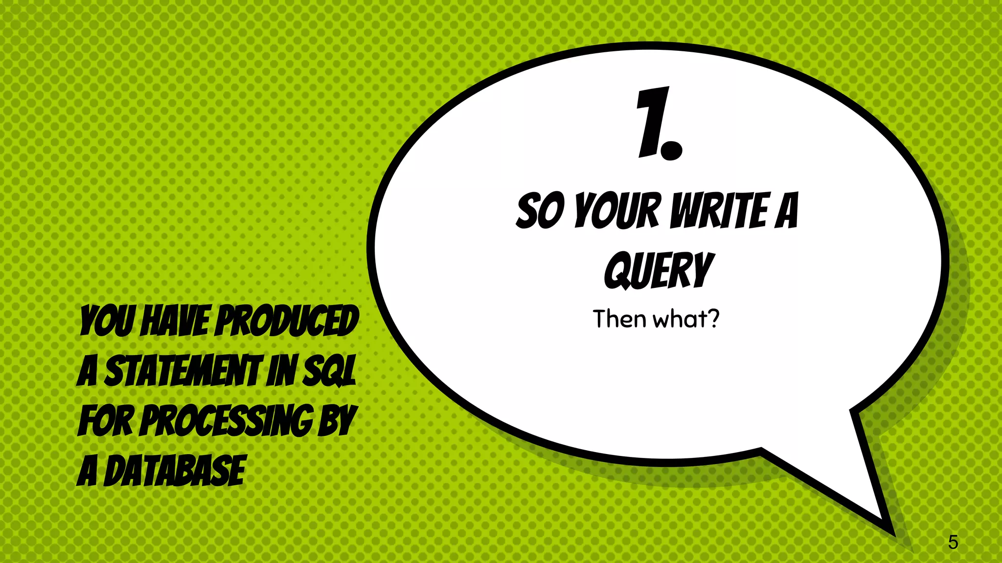 1. So your write a query Then what?You have produced a statement in SQL for processing by a database 5 