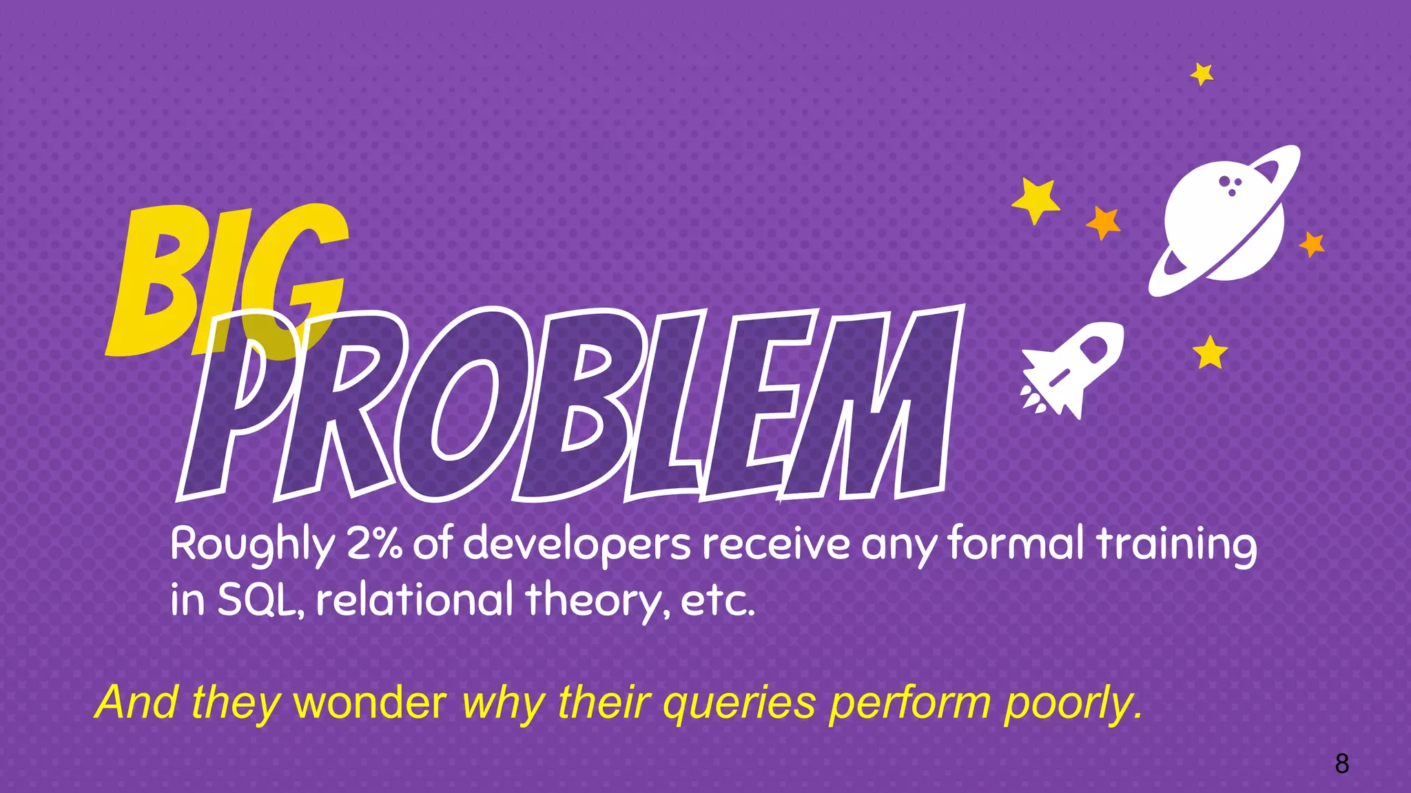 Big Roughly 2% of developers receive any formal training in SQL, relational theory, etc. And they wonder why their queries perform poorly. 8 