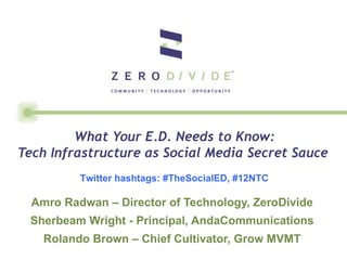What Your E.D. Needs to Know:
Tech Infrastructure as Social Media Secret Sauce
          Twitter hashtags: #TheSocialED, #12NTC

  Amro Radwan – Director of Technology, ZeroDivide
  Sherbeam Wright - Principal, AndaCommunications
    Rolando Brown – Chief Cultivator, Grow MVMT
 