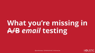 What you’re missing in
A/B email testing
@jonathanpay | @HolisticEmail | #LitmusLive
 