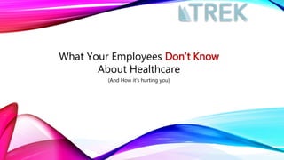 What Your Employees Don’t Know
About Healthcare
(And How it’s hurting you)
 