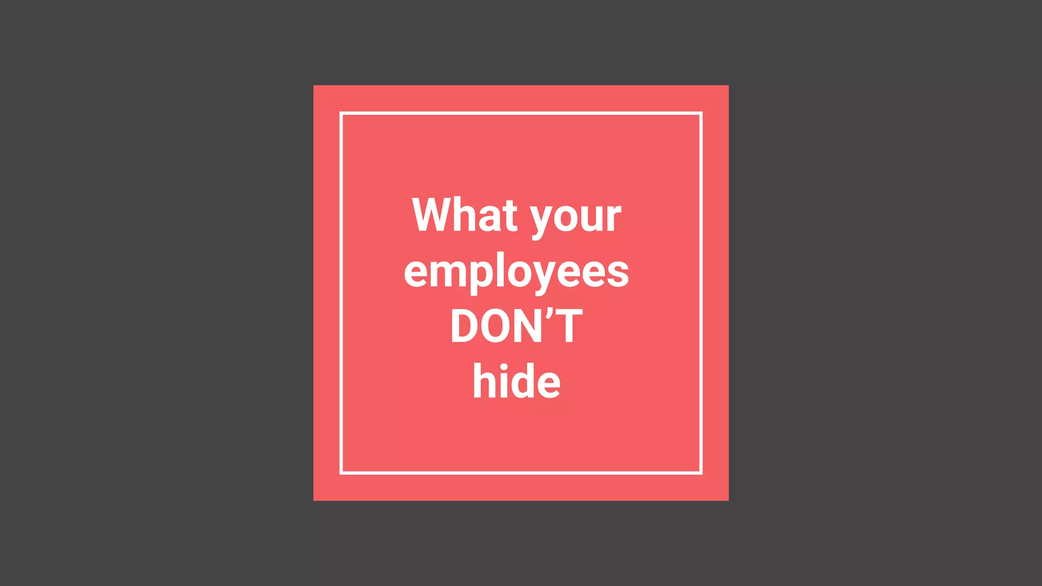 What your
employees
DON’T
hide
 