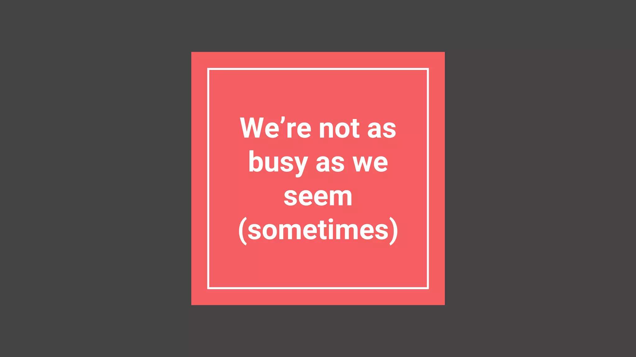 We’re not as
busy as we
seem
(sometimes)
 